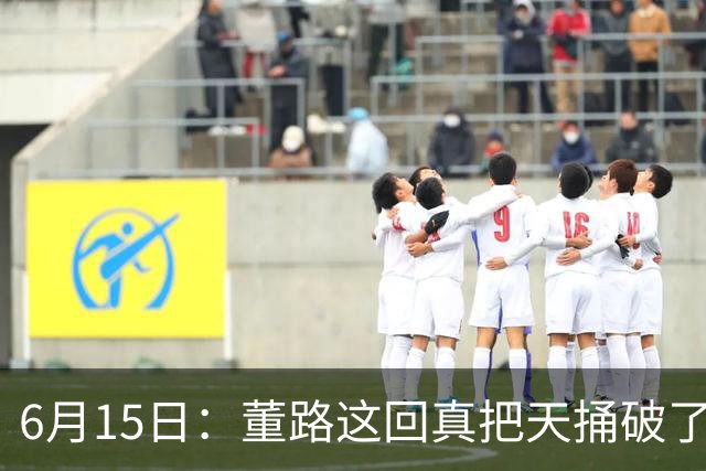 6月15日：董路这回真把天捅破了，西甲球队开出九千欧元签字费求签年轻球员刘凯源